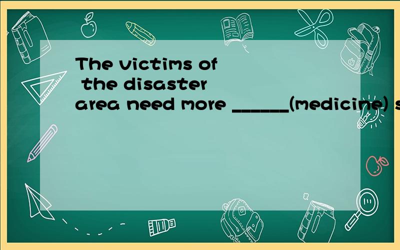 The victims of the disaster area need more ______(medicine) support