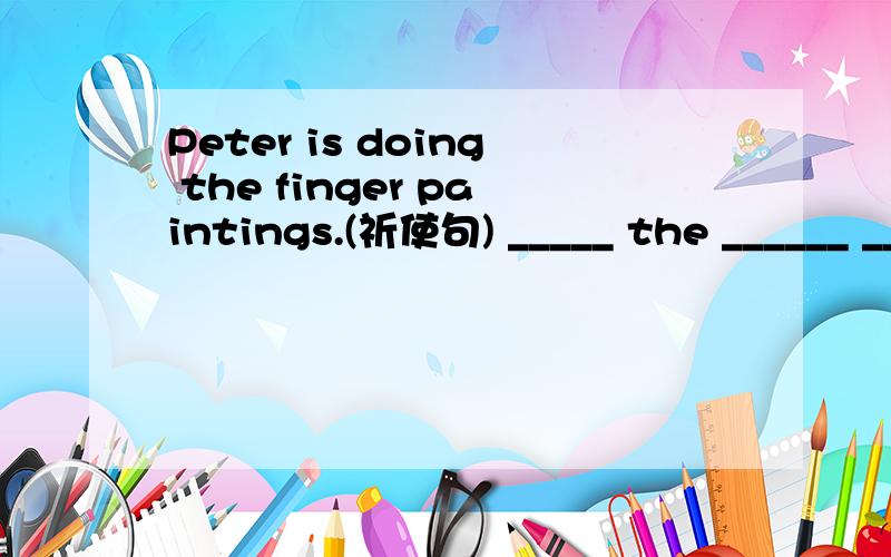 Peter is doing the finger paintings.(祈使句) _____ the ______ ______,______.