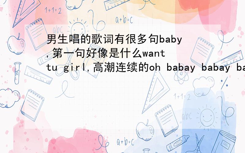 男生唱的歌词有很多句baby,第一句好像是什么want tu girl,高潮连续的oh babay babay babay babay babay