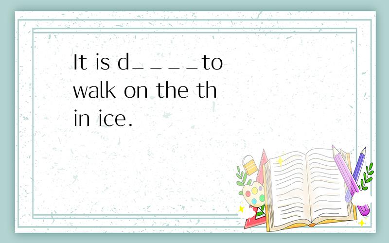 It is d____to walk on the thin ice.