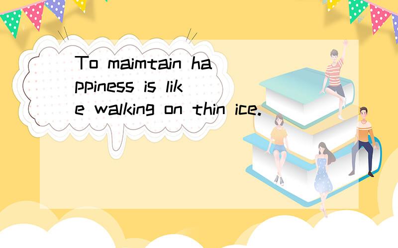To maimtain happiness is like walking on thin ice.