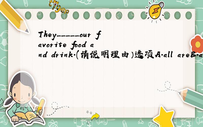 They_____our favorite food and drink.(请说明理由）选项A.all areB.are allC.are bothD.both are