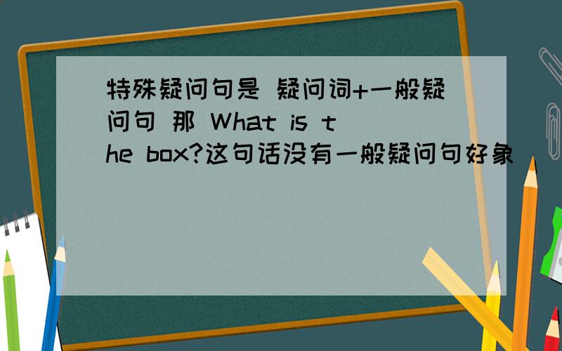 特殊疑问句是 疑问词+一般疑问句 那 What is the box?这句话没有一般疑问句好象