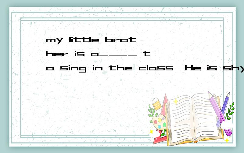 my little brother is a____ to sing in the class,He is shy