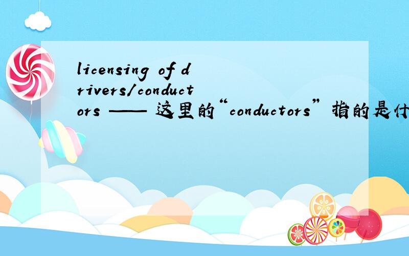 licensing of drivers/conductors —— 这里的“conductors” 指的是什么啊?