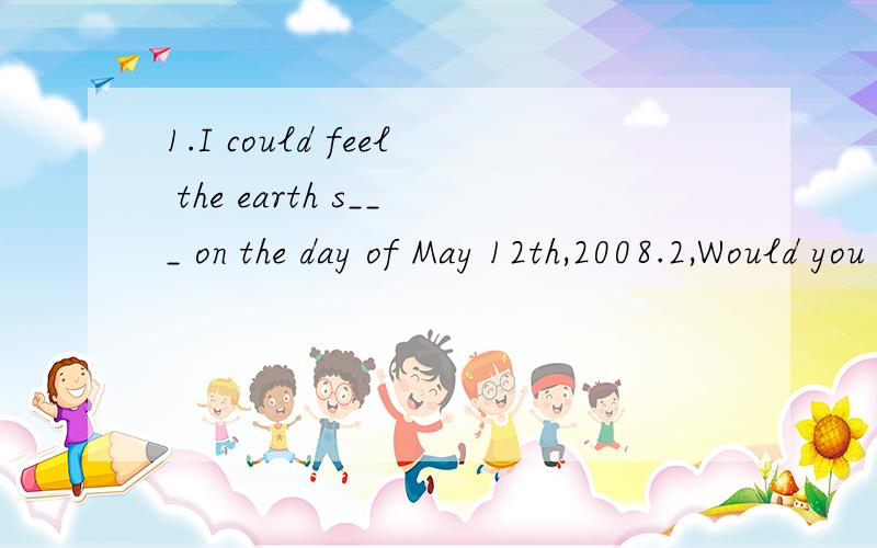 1.I could feel the earth s___ on the day of May 12th,2008.2,Would you like another cake?Thanks.I am f____.求答案+翻译