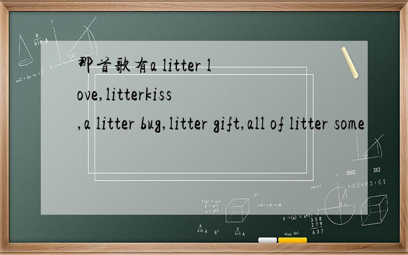 那首歌有a litter love,litterkiss,a litter bug,litter gift,all of litter some
