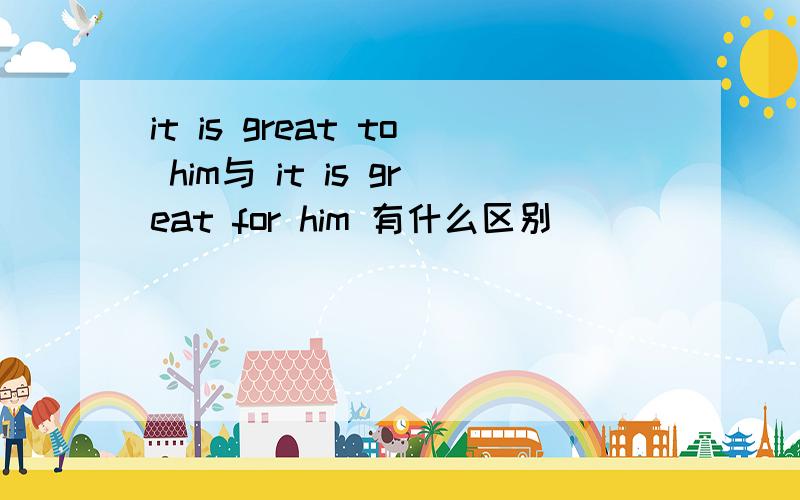 it is great to him与 it is great for him 有什么区别