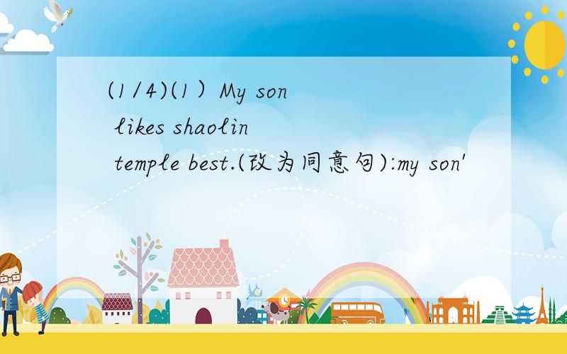 (1/4)(1）My son likes shaolin temple best.(改为同意句):my son'