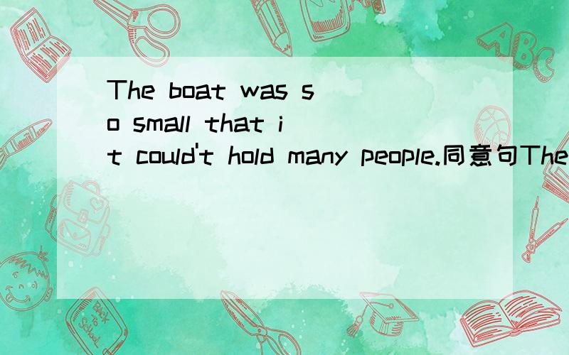 The boat was so small that it could't hold many people.同意句The boat was____big ____ ______ _______so many people.