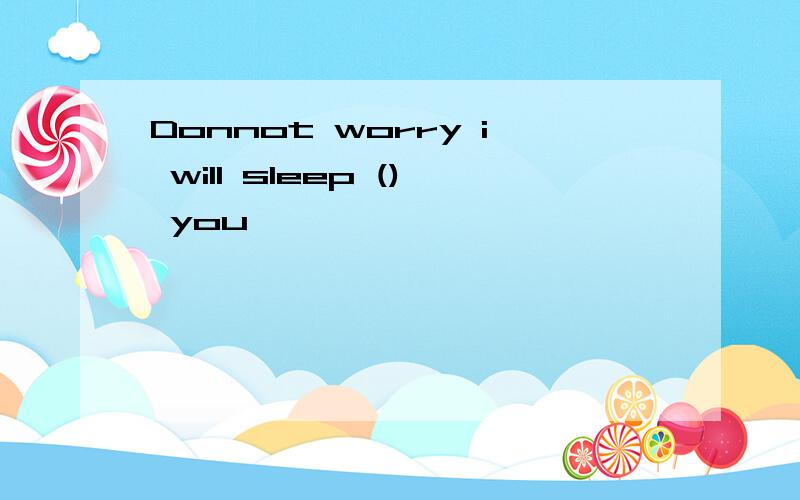 Donnot worry i will sleep () you
