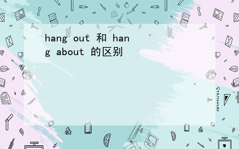 hang out 和 hang about 的区别