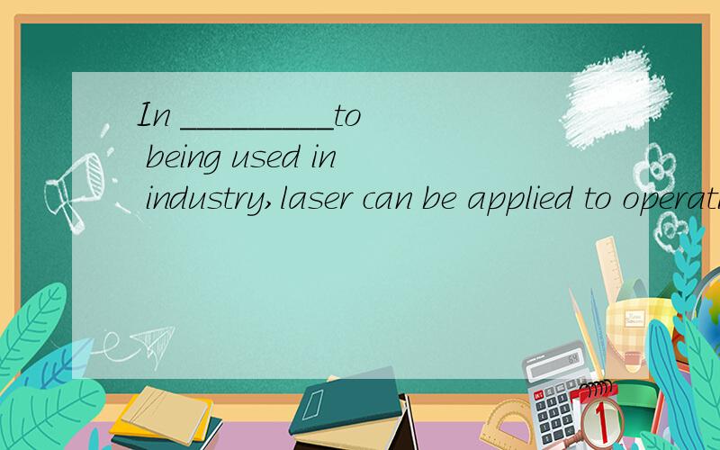 In _________to being used in industry,laser can be applied to operations in the hospital.A.devotion B.addition C.application D.reception