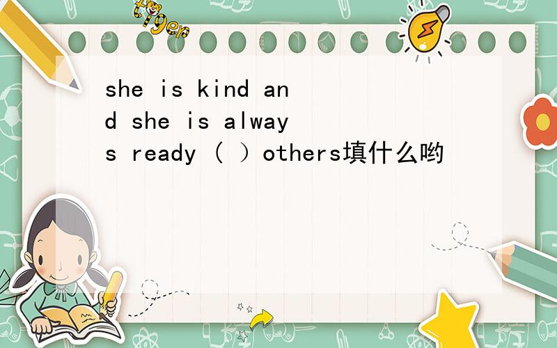 she is kind and she is always ready ( ）others填什么哟
