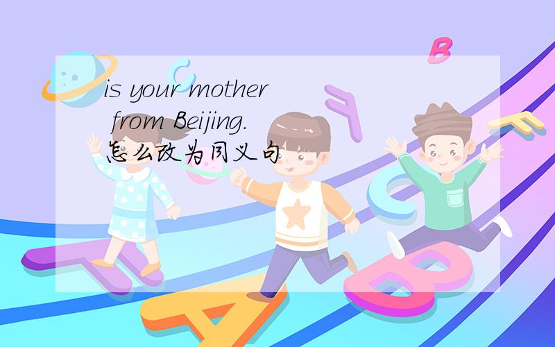 is your mother from Beijing.怎么改为同义句