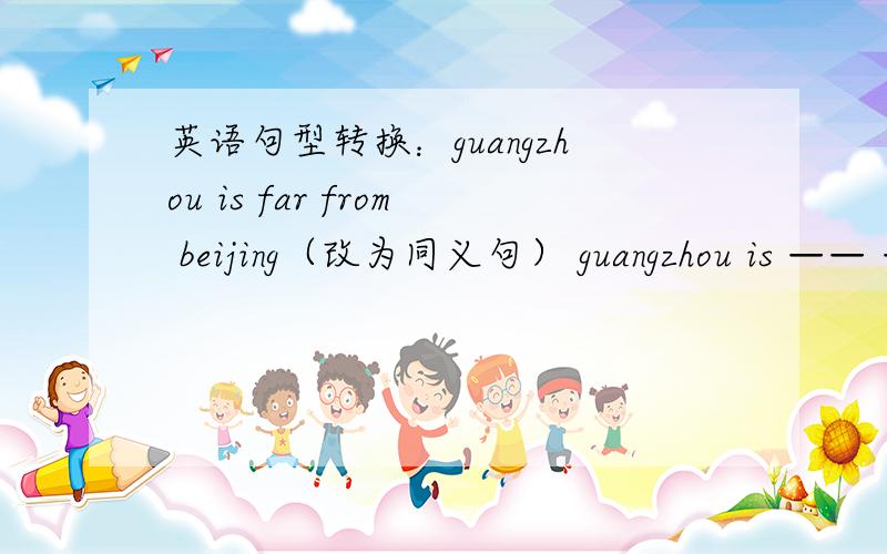 英语句型转换：guangzhou is far from beijing（改为同义句） guangzhou is —— —— beijing