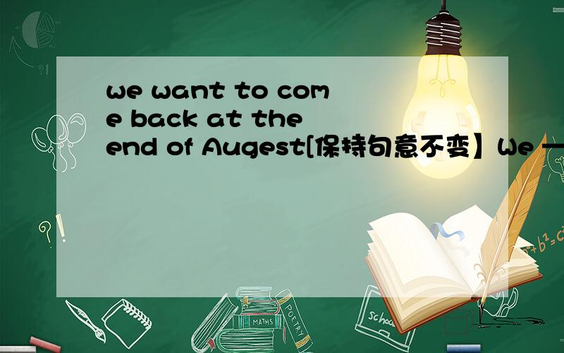 we want to come back at the end of Augest[保持句意不变】We ——to come back at the end of August