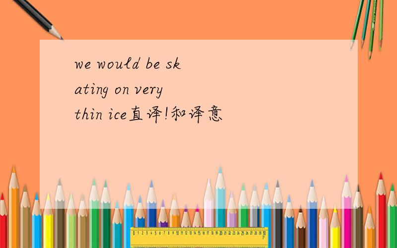 we would be skating on very thin ice直译!和译意