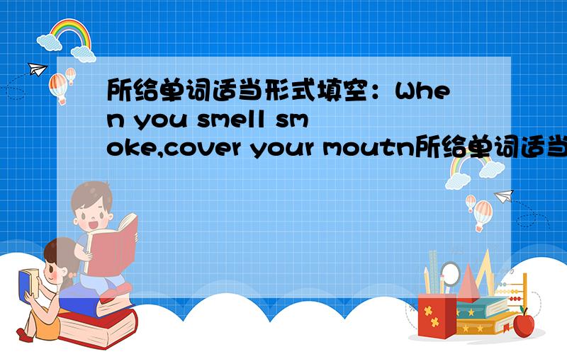所给单词适当形式填空：When you smell smoke,cover your moutn所给单词适当形式填空：When you smell smoke,cover your moutn_____.所给单词是quick好人帮个忙!