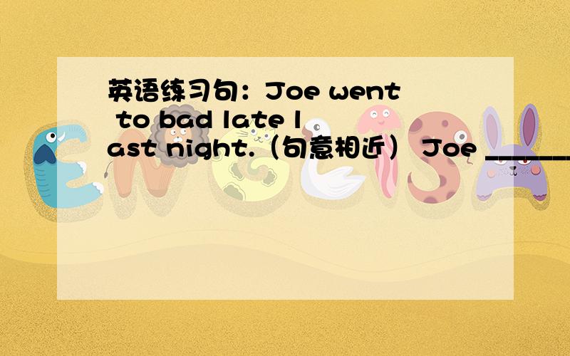 英语练习句：Joe went to bad late last night.（句意相近） Joe _______ go to bad _______last night.