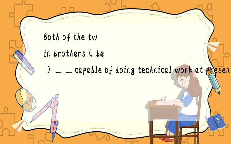 Both of the twin brothers(be)__capable of doing technical work at present怎么做