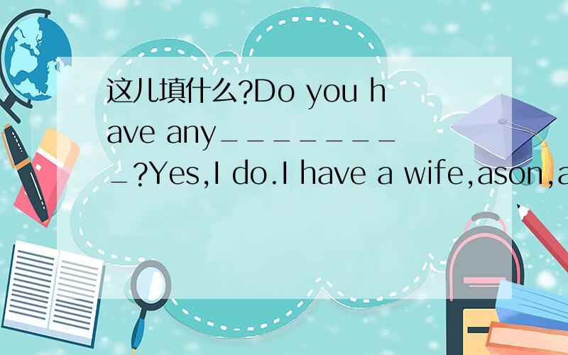 这儿填什么?Do you have any________?Yes,I do.I have a wife,ason,adaughter.