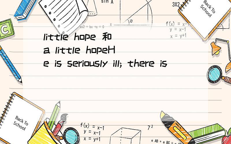 little hope 和 a little hopeHe is seriously ill; there is ______hope for him,这里可以放little,还是a little