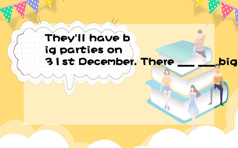 They'll have big parties on 31st December. There ___ ___ big parties on the ___ ___ ___ December.