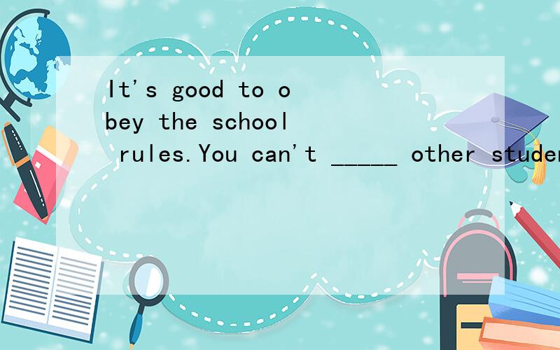It's good to obey the school rules.You can't _____ other students.A.be friendly to B.kind of C.help D.shout at