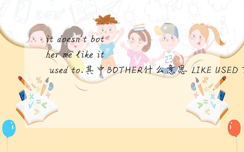 it doesn't bother me like it used to.其中BOTHER什么意思 LIKE USED TO 为什么 bother 后面加 like 的原形 这句话整个意思是什么?
