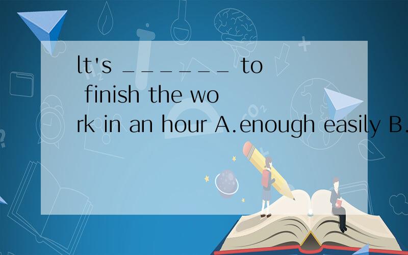 lt's ______ to finish the work in an hour A.enough easily B.easy enough C.enough easy D.easily enough