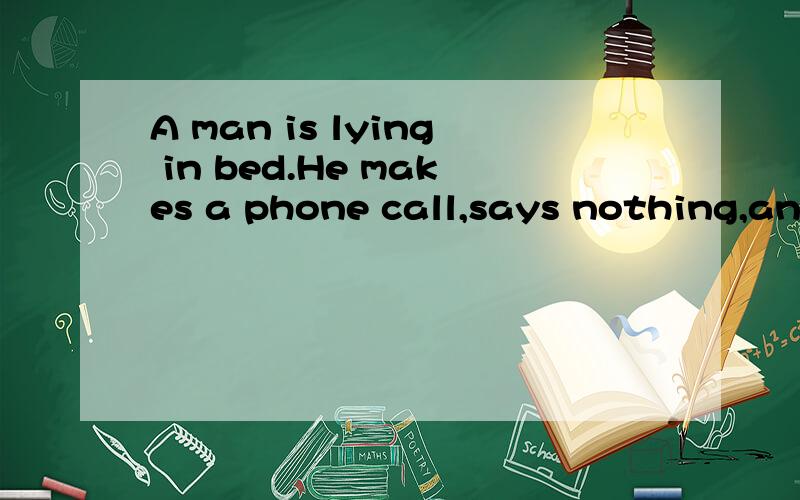 A man is lying in bed.He makes a phone call,says nothing,and goes to sleep,why?回答并翻译