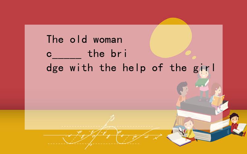 The old woman c_____ the bridge with the help of the girl