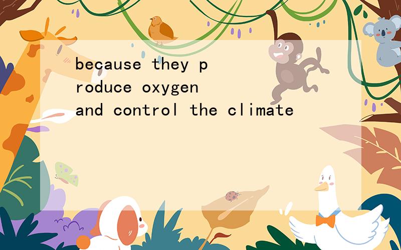 because they produce oxygen and control the climate