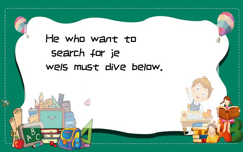 He who want to search for jewels must dive below.