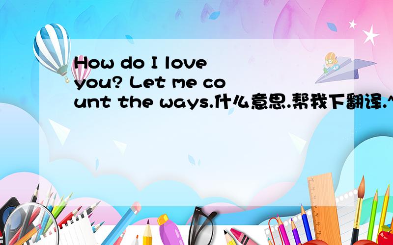 How do I love you? Let me count the ways.什么意思.帮我下翻译.^_^谢谢!