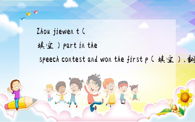 Zhou jiewen t(填空）part in the speech contest and won the first p(填空）.翻译：周杰文参加演讲比赛并获得了第一名.