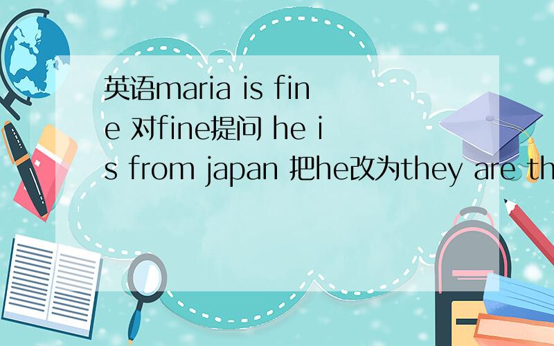 英语maria is fine 对fine提问 he is from japan 把he改为they are they from canada 做作