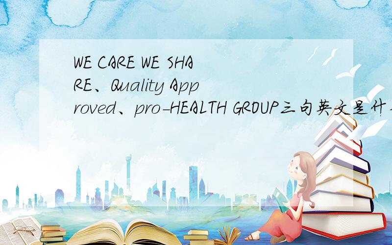 WE CARE WE SHARE、Quality Approved、pro-HEALTH GROUP三句英文是什么意思?请分句释义,