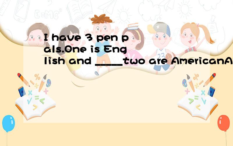 I have 3 pen pals.One is English and _____two are AmericanAthe others Banother Cothers Dthe other