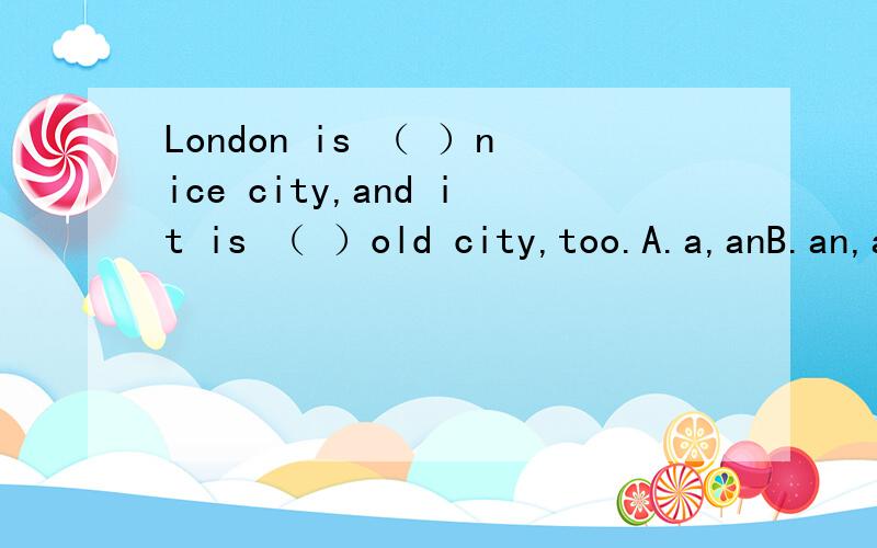 London is （ ）nice city,and it is （ ）old city,too.A.a,anB.an,aC.the,aD.a,the