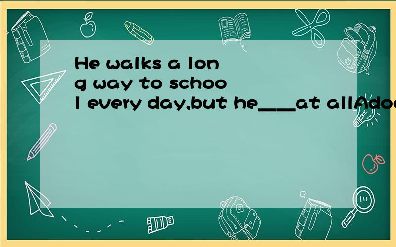 He walks a long way to school every day,but he____at allAdoesn't feel tired Bisn't feel tired Cisn't feeling tiring Ddoesn't feel tiring