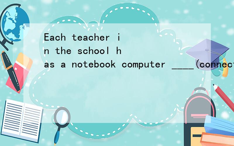 Each teacher in the school has a notebook computer ____(connect) to the school computer networkThe city used to be a fishing village , but now it ___(develop) into a big city___(float) on your back, or it may be dangerous翻译：地球上没有足