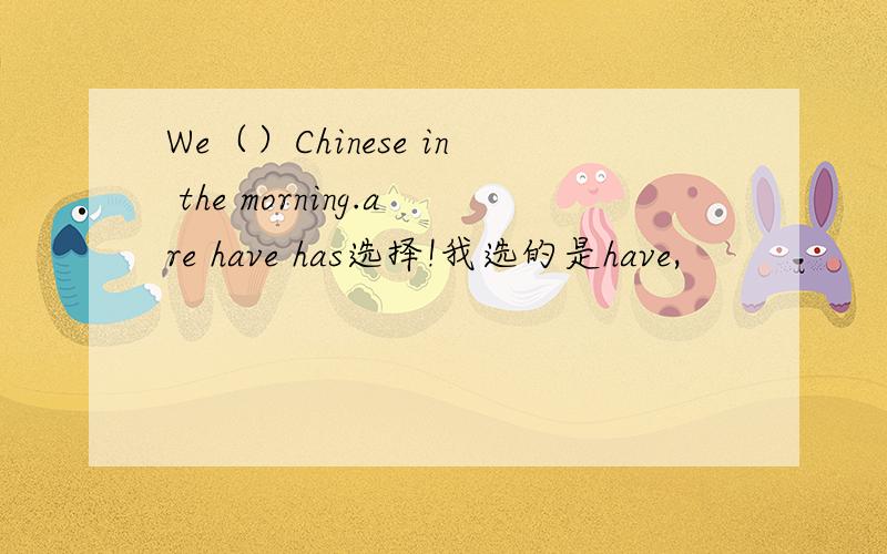 We（）Chinese in the morning.are have has选择!我选的是have,