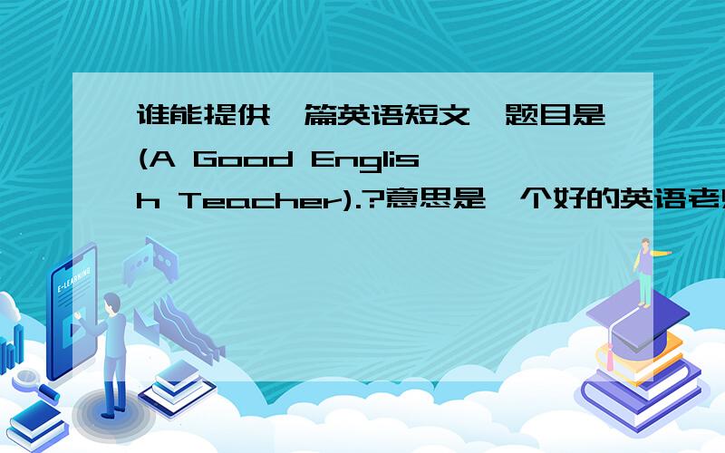 谁能提供一篇英语短文,题目是(A Good English Teacher).?意思是一个好的英语老师,150字左右
