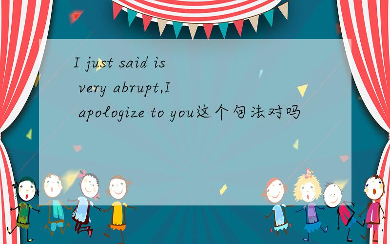 I just said is very abrupt,I apologize to you这个句法对吗