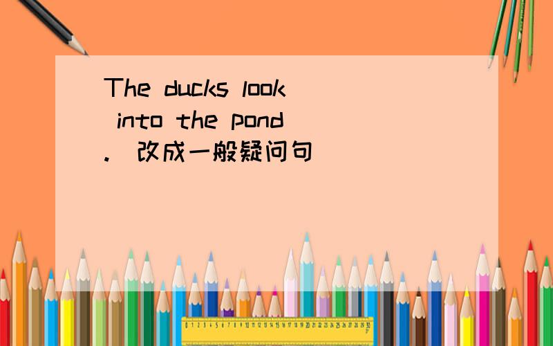 The ducks look into the pond.(改成一般疑问句）