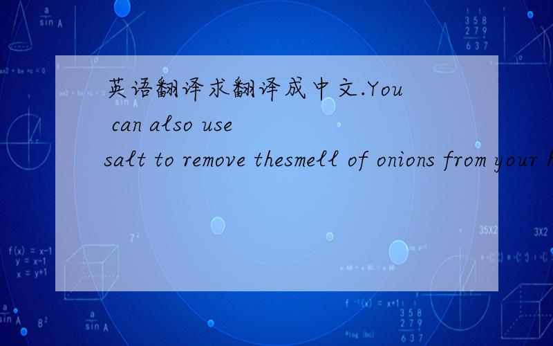 英语翻译求翻译成中文.You can also use salt to remove thesmell of onions from your hands.