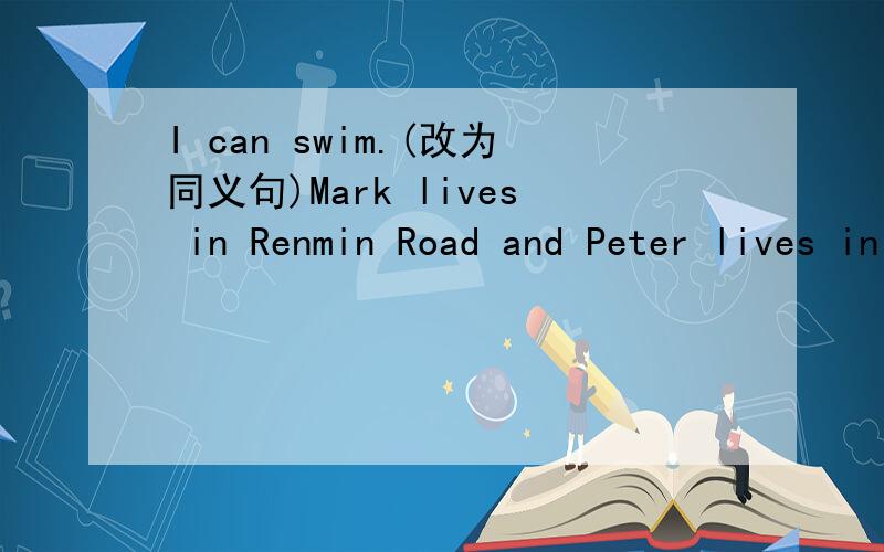 I can swim.(改为同义句)Mark lives in Renmin Road and Peter lives in Renmin Road.(改为同义句)