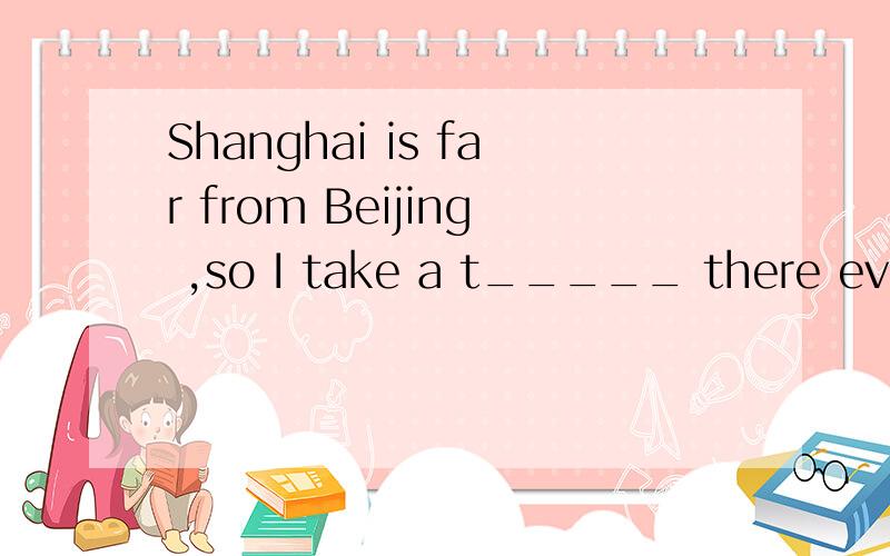 Shanghai is far from Beijing ,so I take a t_____ there every year.
